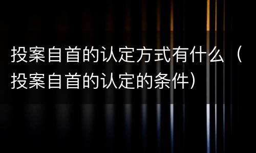投案自首的认定方式有什么（投案自首的认定的条件）