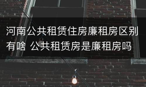 河南公共租赁住房廉租房区别有啥 公共租赁房是廉租房吗