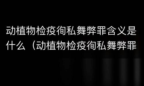 动植物检疫徇私舞弊罪含义是什么（动植物检疫徇私舞弊罪是故意犯罪对还是错）