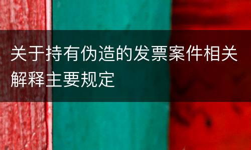 关于持有伪造的发票案件相关解释主要规定