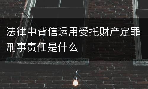 法律中背信运用受托财产定罪刑事责任是什么