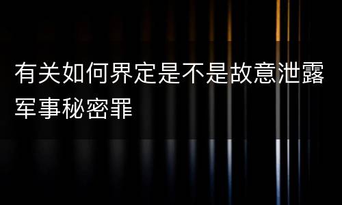 有关如何界定是不是故意泄露军事秘密罪
