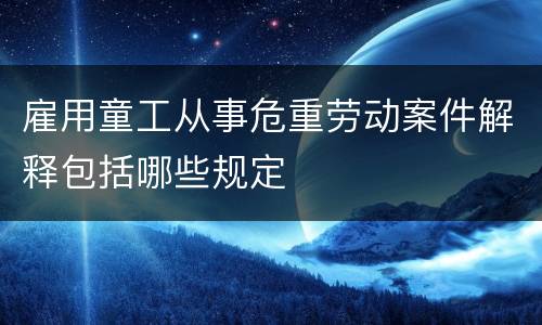 雇用童工从事危重劳动案件解释包括哪些规定