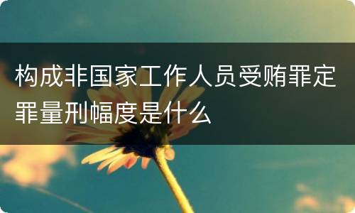 构成非国家工作人员受贿罪定罪量刑幅度是什么