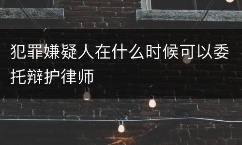 犯罪嫌疑人在什么时候可以委托辩护律师
