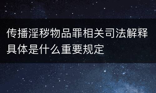 传播淫秽物品罪相关司法解释具体是什么重要规定