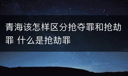 青海该怎样区分抢夺罪和抢劫罪 什么是抢劫罪