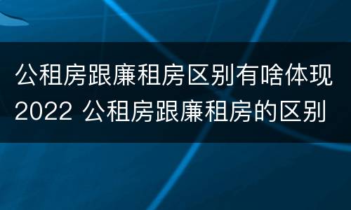 公租房跟廉租房区别有啥体现2022 公租房跟廉租房的区别