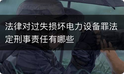 法律对过失损坏电力设备罪法定刑事责任有哪些