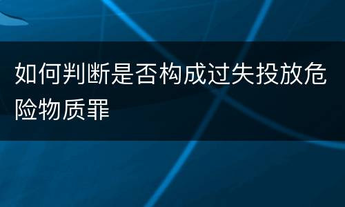 如何判断是否构成过失投放危险物质罪