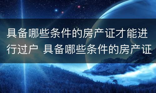 具备哪些条件的房产证才能进行过户 具备哪些条件的房产证才能进行过户手续