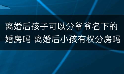 离婚后孩子可以分爷爷名下的婚房吗 离婚后小孩有权分房吗