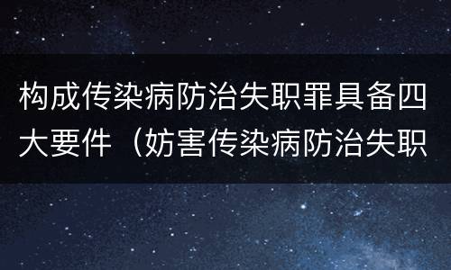构成传染病防治失职罪具备四大要件（妨害传染病防治失职罪四要件）