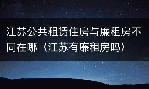 江苏公共租赁住房与廉租房不同在哪（江苏有廉租房吗）