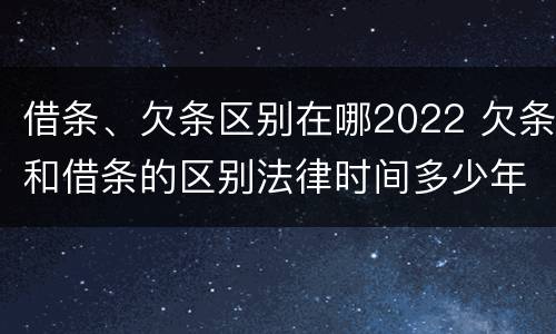 借条、欠条区别在哪2022 欠条和借条的区别法律时间多少年
