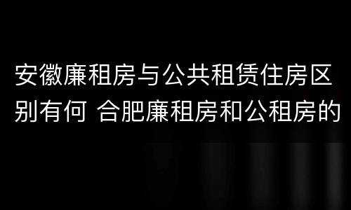 安徽廉租房与公共租赁住房区别有何 合肥廉租房和公租房的区别