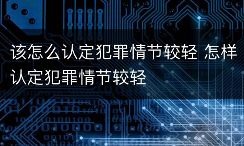 该怎么认定犯罪情节较轻 怎样认定犯罪情节较轻