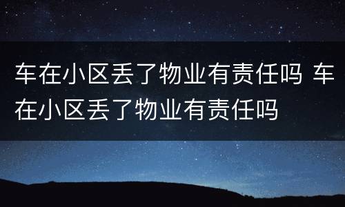 车在小区丢了物业有责任吗 车在小区丢了物业有责任吗