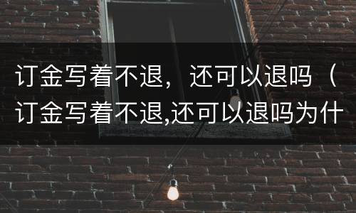 订金写着不退，还可以退吗（订金写着不退,还可以退吗为什么）