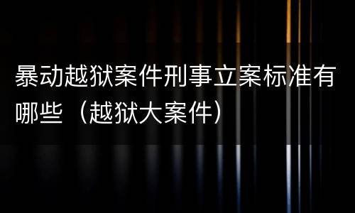 暴动越狱案件刑事立案标准有哪些（越狱大案件）