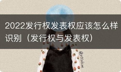 2022发行权发表权应该怎么样识别（发行权与发表权）