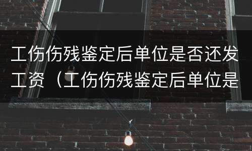 工伤伤残鉴定后单位是否还发工资（工伤伤残鉴定后单位是否还发工资呢）