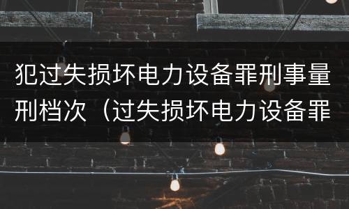 犯过失损坏电力设备罪刑事量刑档次（过失损坏电力设备罪立案标准）
