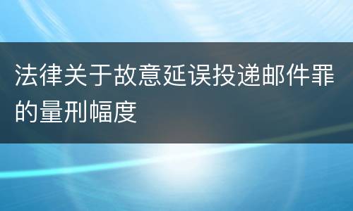 法律关于故意延误投递邮件罪的量刑幅度