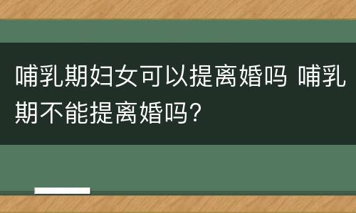 哺乳期妇女可以提离婚吗 哺乳期不能提离婚吗?