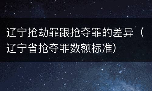 辽宁抢劫罪跟抢夺罪的差异（辽宁省抢夺罪数额标准）