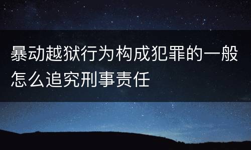 暴动越狱行为构成犯罪的一般怎么追究刑事责任