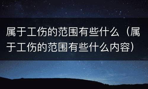 属于工伤的范围有些什么（属于工伤的范围有些什么内容）