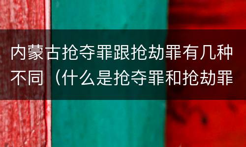 内蒙古抢夺罪跟抢劫罪有几种不同（什么是抢夺罪和抢劫罪）