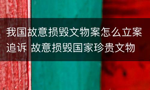 我国故意损毁文物案怎么立案追诉 故意损毁国家珍贵文物