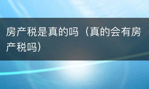 房产税是真的吗（真的会有房产税吗）