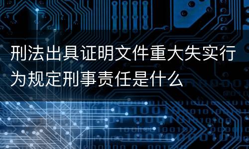 刑法出具证明文件重大失实行为规定刑事责任是什么