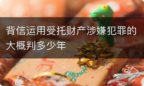 背信运用受托财产涉嫌犯罪的大概判多少年