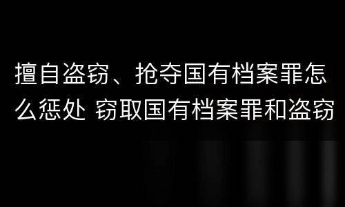 擅自盗窃、抢夺国有档案罪怎么惩处 窃取国有档案罪和盗窃罪