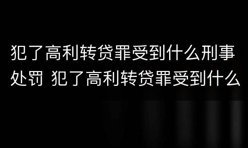 犯了高利转贷罪受到什么刑事处罚 犯了高利转贷罪受到什么刑事处罚呢