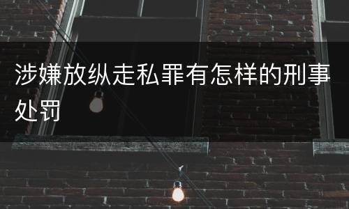 涉嫌放纵走私罪有怎样的刑事处罚