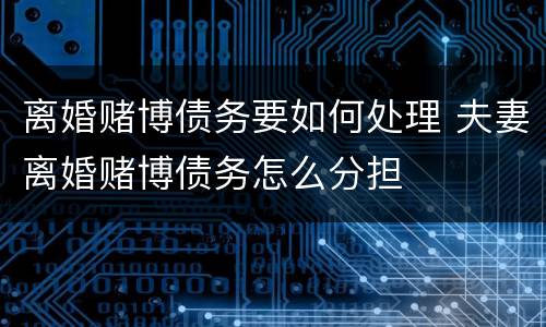 离婚赌博债务要如何处理 夫妻离婚赌博债务怎么分担