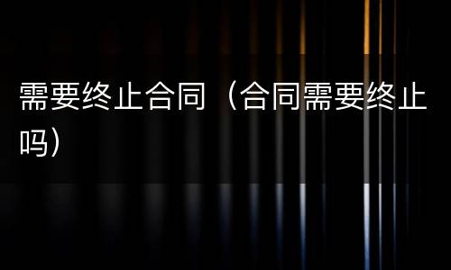 需要终止合同（合同需要终止吗）