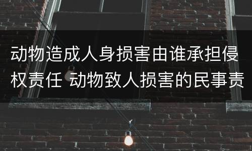 动物造成人身损害由谁承担侵权责任 动物致人损害的民事责任