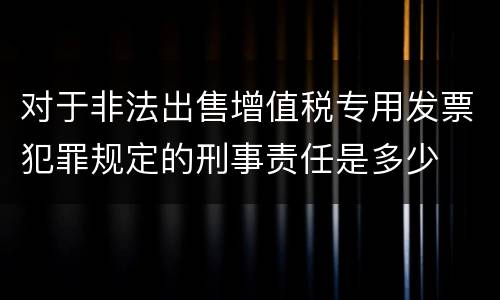对于非法出售增值税专用发票犯罪规定的刑事责任是多少