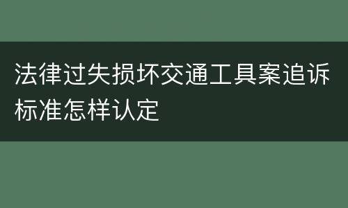 法律过失损坏交通工具案追诉标准怎样认定