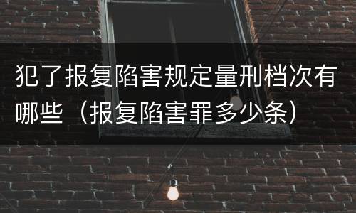 犯了报复陷害规定量刑档次有哪些（报复陷害罪多少条）