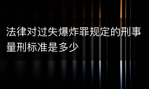 法律对过失爆炸罪规定的刑事量刑标准是多少
