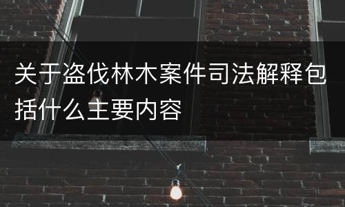 关于盗伐林木案件司法解释包括什么主要内容