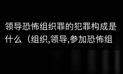 领导恐怖组织罪的犯罪构成是什么（组织,领导,参加恐怖组织罪的构成要件）