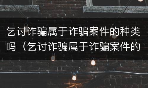 乞讨诈骗属于诈骗案件的种类吗（乞讨诈骗属于诈骗案件的种类吗为什么）